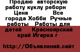 Продаю  авторскую работу куклу-реборн  › Цена ­ 27 000 - Все города Хобби. Ручные работы » Работы для детей   . Красноярский край,Игарка г.